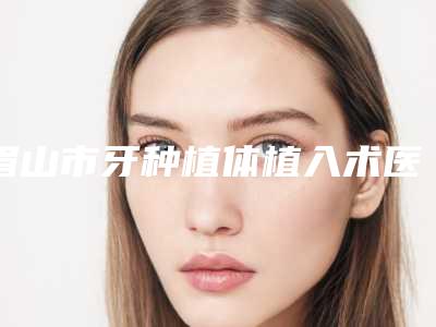眉山市牙种植体植入术医生排行榜医生实力派有哪些-眉山市郑仲泽口腔医生
