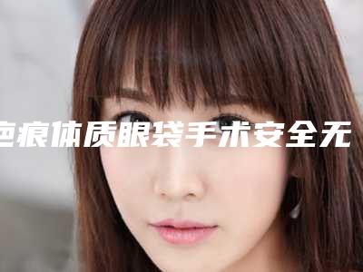 疤痕体质眼袋手术安全无副作用