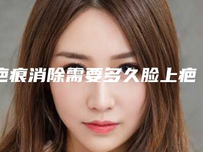 疤痕消除需要多久脸上疤痕能消除吗