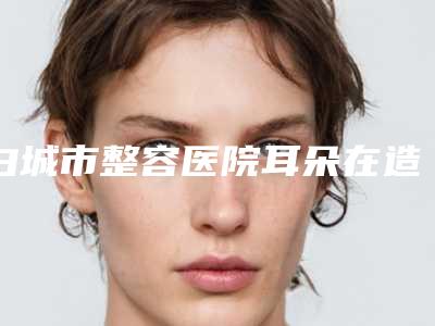 白城市整容医院耳朵在造手术-白城薇斯医疗美容整形门诊部明白人说价格实惠