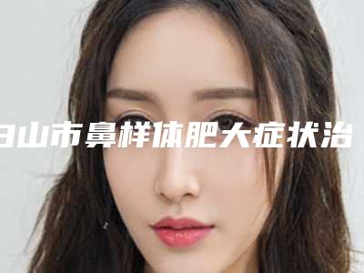 白山市鼻样体肥大症状治疗价格(费用)清单2025新版种草推荐(白山市鼻样体肥大症状治疗费用花多少)