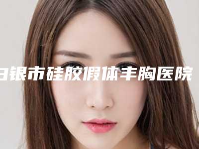 白银市硅胶假体丰胸医院上榜名单业内权威(白银市硅胶假体丰胸整形医院)