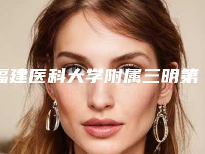 福建医科大学附属三明第一医院价位表送上-擅长项目下颌缘抽脂等