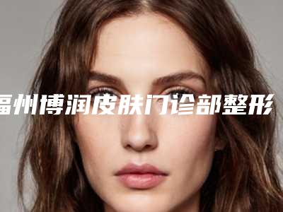 福州博润皮肤门诊部整形价位表价目一览-外泌体美容抗衰案例