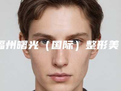 福州曙光(国际)整形美容医院,福州爱美尔整形哪家更厉害