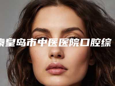 秦皇岛市中医医院口腔综合科收费标准项目全介绍-儿童矫正牙齿大概花价格是多少钱