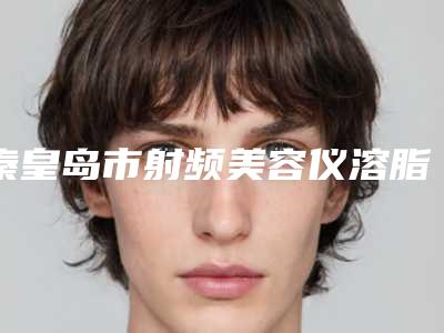 秦皇岛市射频美容仪溶脂整形医院价格(秦皇岛美美医丽医疗美容诊所私立医美价格更到位)