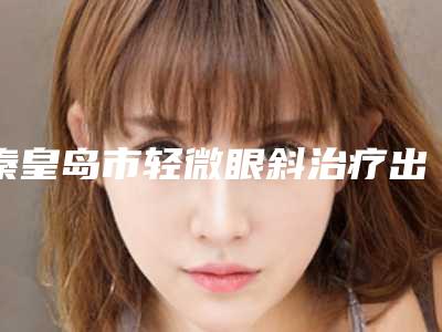 秦皇岛市轻微眼斜治疗出名的整形医生-秦皇岛市付永峰整形医生