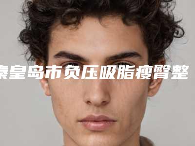 秦皇岛市负压吸脂瘦臀整形医院(秦皇岛昌黎普瑞医疗美容等荣誉上榜_价格收费可查)