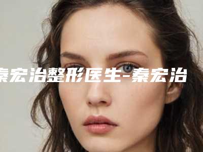 秦宏治整形医生-秦宏治医师生物素注射除皱去的人多且价格优惠