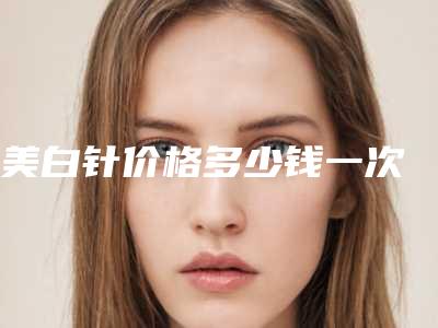 美白针价格多少钱一次