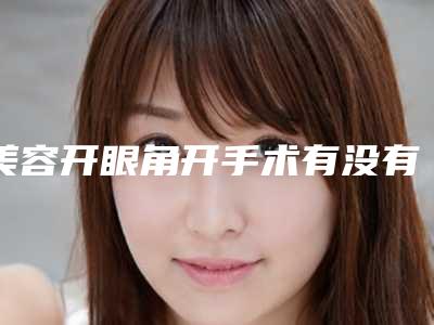 美容开眼角开手术有没有危害,美容开眼角开术后的风险并发症