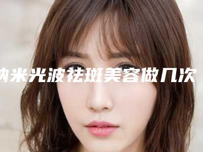 纳米光波祛斑美容做几次能持续永久