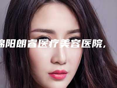 绵阳朗睿医疗美容医院,绵阳江油余强白天鹅美容整形诊所看看哪一家更适合