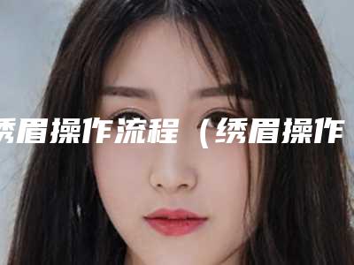 绣眉操作流程（绣眉操作流程图）