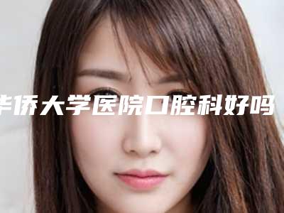 华侨大学医院口腔科好吗-价格(费用)清单抢先一览