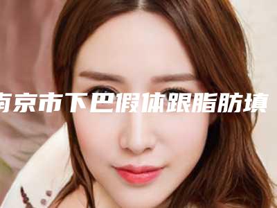 南京市下巴假体跟脂肪填充价格收费表2025正式公开-南京市下巴假体跟脂肪填充费用大概是多少啊