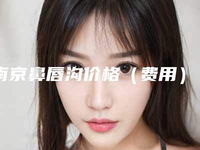南京鼻唇沟价格(费用)在线咨询,今天鼻唇沟价格为3740元-56249元
