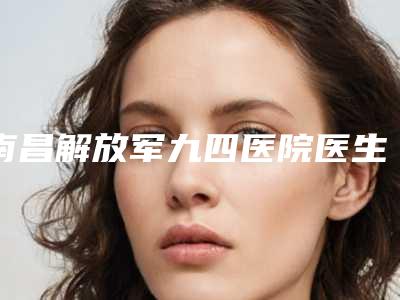 南昌解放军九四医院医生哪些好-彭庆星医生,洪瑜谦医生技术夺人眼球