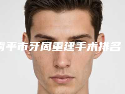 南平市牙周重建手术排名榜前十详情-南平市牙周重建手术口腔医生