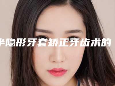 半隐形牙套矫正牙齿术的安全性好不好