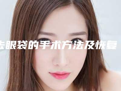 去眼袋的手术方法及恢复过程(去除眼袋手术过程)