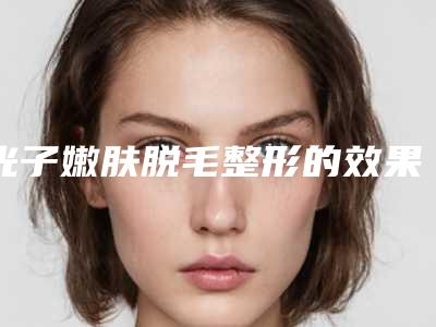 光子嫩肤脱毛整形的效果是不是终身受用的