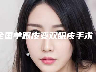 全国单眼皮变双眼皮手术医院哪家好:单眼皮变双眼皮手术医院前50名归纳总结
