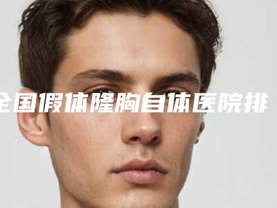 全国假体隆胸自体医院排名前二十强榜单详解-锁定榜首
