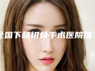 全国下颌切骨手术医院推荐:下颌切骨手术医院前50名全新资料