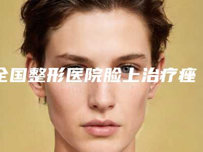 全国整形医院脸上治疗痤疮:脸上治疗痤疮医院top50强哪家技术好