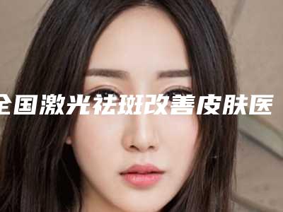 全国激光祛斑改善皮肤医院哪家好:激光祛斑改善皮肤医院前50公认实力佳