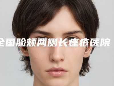 全国脸颊两侧长痤疮医院在榜清单二十强推荐-实力不凡值得选
