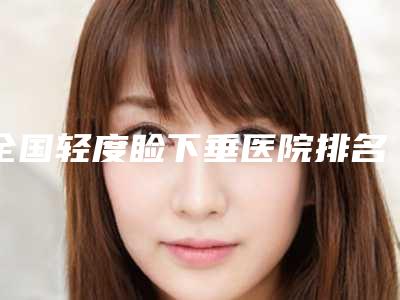 全国轻度睑下垂医院排名:轻度睑下垂医院top50名单选定