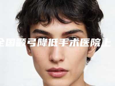 全国颧弓降低手术医院上榜清单top20罗列-排名第一