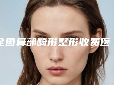 全国鼻部畸形整形收费医院上榜名单前二十正规之选-好又不贵