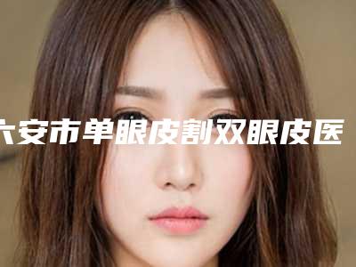六安市单眼皮割双眼皮医院排行前十佳正规介绍-六安市单眼皮割双眼皮整形医院