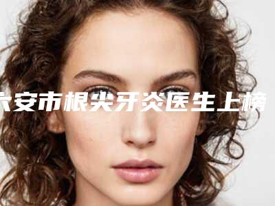六安市根尖牙炎医生上榜清单有名气的医生有哪几个-六安市根尖牙炎口腔医生