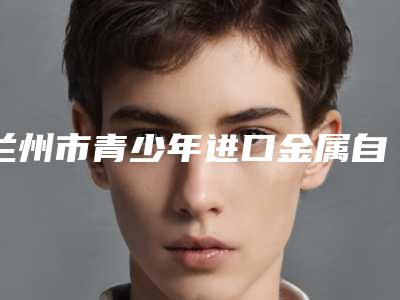 兰州市青少年进口金属自锁托槽口腔医生排行top10任挑选-兰州市青少年进口金属自锁托槽医生等领衔三甲