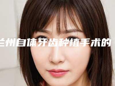 兰州自体牙齿种植手术的效果特点