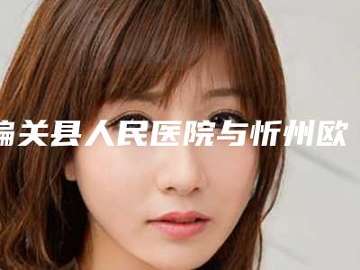 偏关县人民医院与忻州欧美苑迷你医疗美容实力对比测评价格表参考