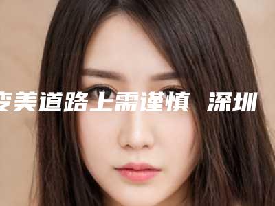 变美道路上需谨慎 深圳阳光医院双眼皮整形术有保障