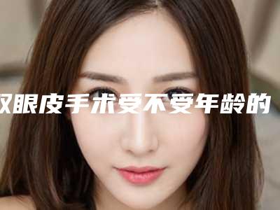 双眼皮手术受不受年龄的影响(双眼皮手术有年龄限制吗)