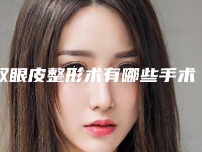 双眼皮整形术有哪些手术方法呢(双眼皮做完注意事项有哪些)