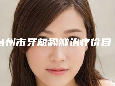 台州市牙龈翻瓣治疗价目表解析-台州市牙龈翻瓣治疗价格