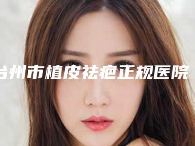 台州市植皮祛疤正规医院-温岭维多利亚整形外科门诊部是人气医美top