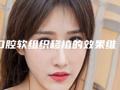 口腔软组织移植的效果维持时间长不长