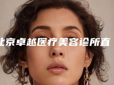 北京卓越医疗美容诊所直丝矫正费用的介绍
