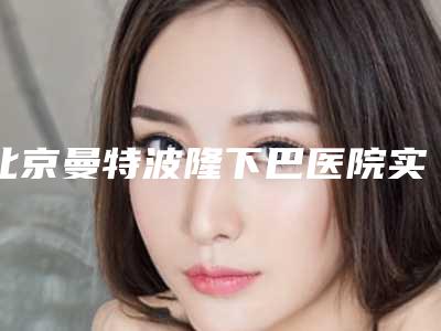北京曼特波隆下巴医院实力比拼,新排名榜单揭晓,挑选优质医疗!