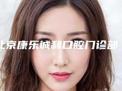 北京康乐诚和口腔门诊部价格(价目)口碑项目人气医生2025-大门牙矫正手术大概费用大致是多少
